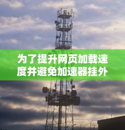 为了提升网页加载速度并避免加速器挂外网的问题,以下是一些关键点的总结