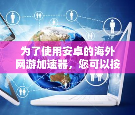为了使用安卓的海外网游加速器，您可以按照以下步骤进行