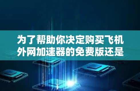 为了帮助你决定购买飞机外网加速器的免费版还是付费版,以下是一步步的分析