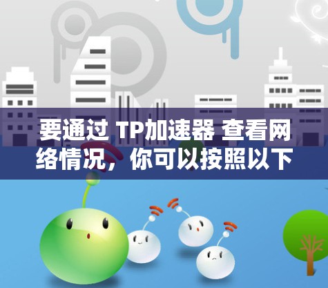 要通过 TP加速器 查看网络情况,你可以按照以下步骤操作