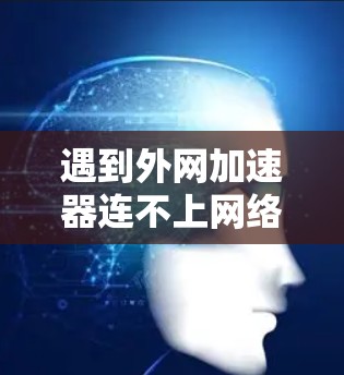 遇到外网加速器连不上网络的问题，可以按照以下步骤逐步排查和解决