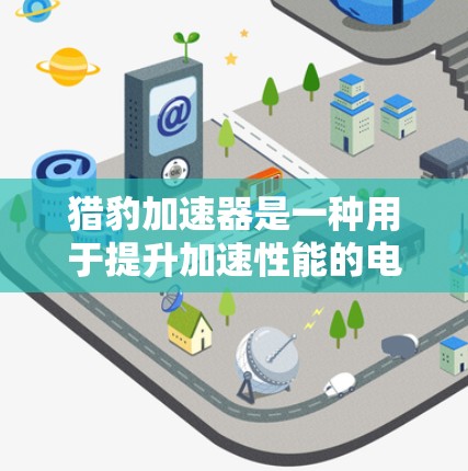 猎豹加速器是一种用于提升加速性能的电子设备，通常用于汽车、赛车等运动领域。如果你在使用外网来查看或分析猎豹加速器的效果，可以按照以下步骤进行