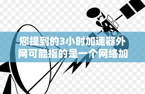 您提到的3小时加速器外网可能指的是一个网络加速技术，比如3秒加速器或者类似的工具。如果您想试用该技术，您可以按照以下步骤操作