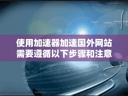 使用加速器加速国外网站需要遵循以下步骤和注意事项