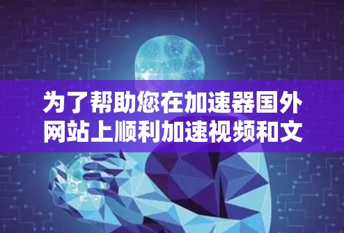 为了帮助您在加速器国外网站上顺利加速视频和文件，以下是一些推荐和建议