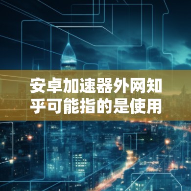 安卓加速器外网知乎可能指的是使用安卓加速器来提升下载知乎资源的速度。以下是详细的步骤指南