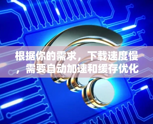 根据你的需求,下载速度慢,需要自动加速和缓存优化,以及多平台加速,以下是一些推荐的免费工具