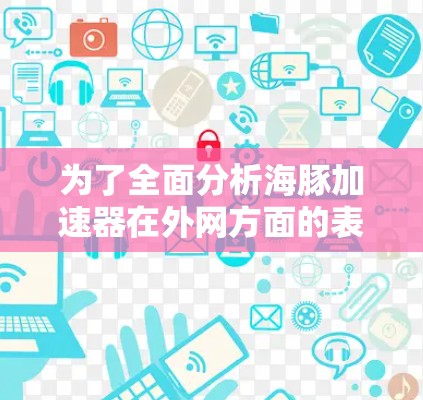 为了全面分析海豚加速器在外网方面的表现，我们可以按照以下步骤进行