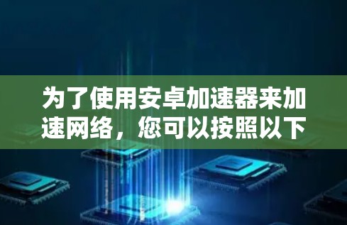 为了使用安卓加速器来加速网络，您可以按照以下步骤操作