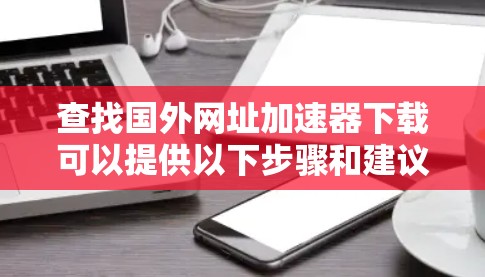 查找国外网址加速器下载可以提供以下步骤和建议