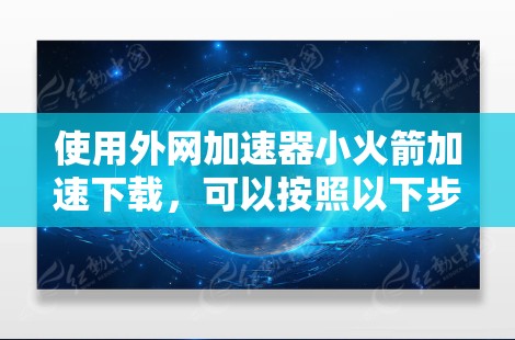 使用外网加速器小火箭加速下载，可以按照以下步骤进行