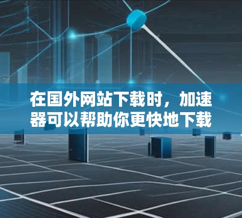 在国外网站下载时，加速器可以帮助你更快地下载到所需文件，节省时间。以下是一些可靠的专业加速器，供你选择