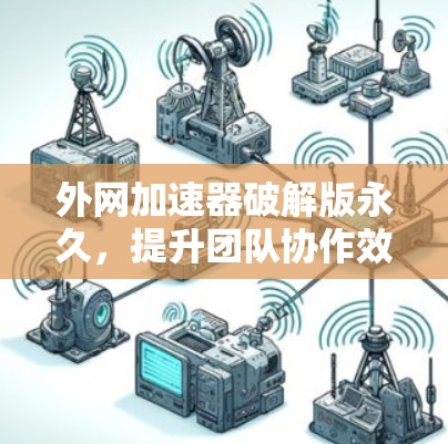 外网加速器破解版永久，提升团队协作效率的关键工具