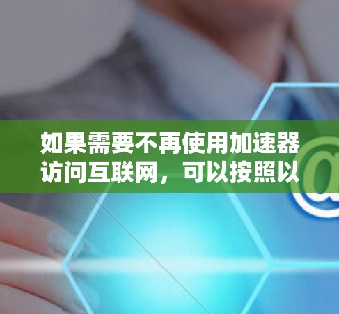 如果需要不再使用加速器访问互联网,可以按照以下步骤进行操作