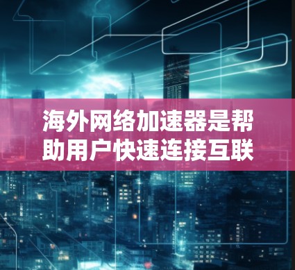 海外网络加速器是帮助用户快速连接互联网的重要工具，根据不同的需求可以分为多种类型，如基于协议、搜索引擎、自适应加速和快速连接。以下是几种常见的海外加速器及其特点
