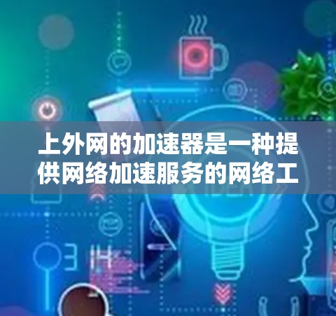 上外网的加速器是一种提供网络加速服务的网络工具，旨在提升用户在互联网上的体验。以下是对上外网加速器的详细介绍