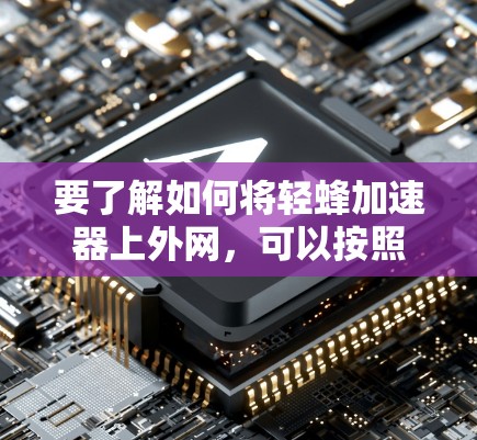 要了解如何将轻蜂加速器上外网，可以按照以下步骤进行