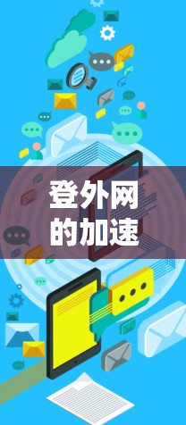 登外网的加速器是一个集成了多种加速器功能的综合工具，旨在提升网站和应用的加载速度。以下是一些常见的加速器软件及其特点