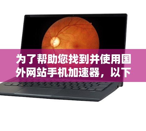 为了帮助您找到并使用国外网站手机加速器,以下是一些系统化的步骤和信息