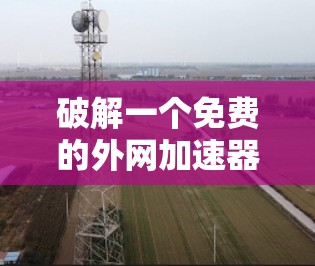 破解一个免费的外网加速器是一个需要谨慎处理的步骤。以下是对如何安全使用该工具的总结