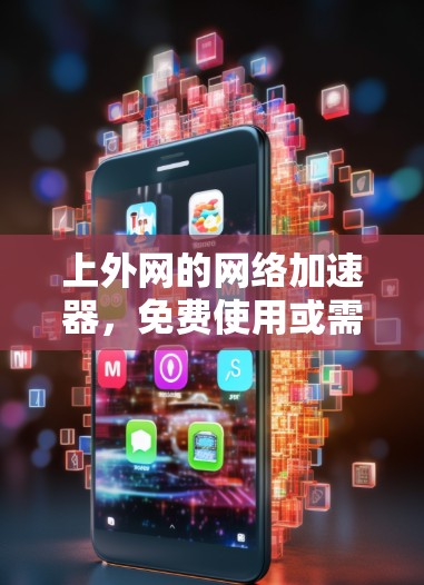 上外网的网络加速器，免费使用或需要付费？