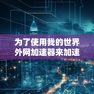 为了使用我的世界外网加速器来加速网络访问,您可以按照以下步骤进行