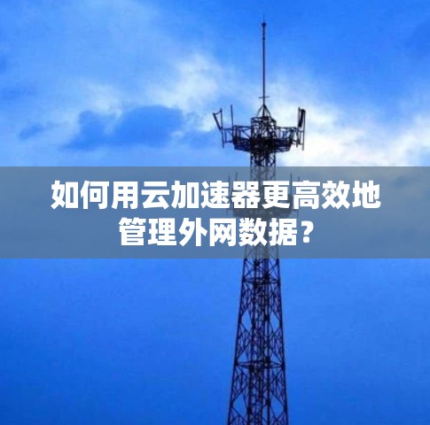如何用云加速器更高效地管理外网数据？