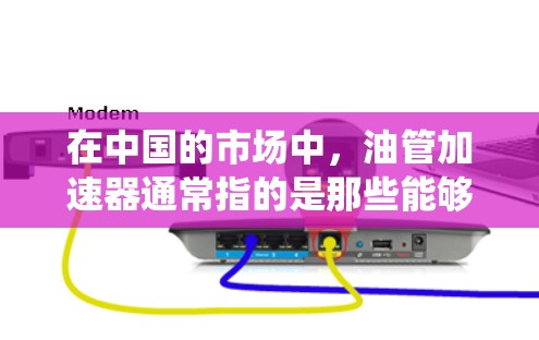 在中国的市场中，油管加速器通常指的是那些能够快速连接燃油系统和发动机的部件，主要用于提升车辆的加速性能。如果您想了解如何在不同的平台上购买和安装油管加速器，以下是一些建议和信息