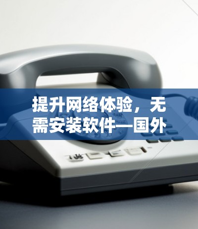 提升网络体验,无需安装软件—国外网站上网加速器的使用指南
