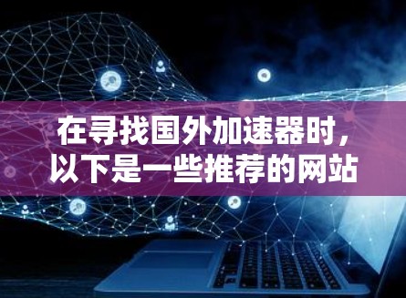 在寻找国外加速器时,以下是一些推荐的网站和资源,帮助你更有效地观看快片
