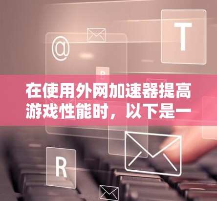 在使用外网加速器提高游戏性能时，以下是一些关键步骤和考虑因素