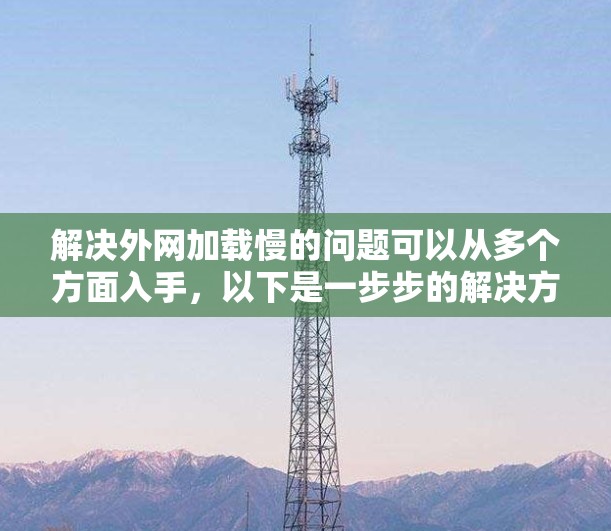 解决外网加载慢的问题可以从多个方面入手,以下是一步步的解决方案
