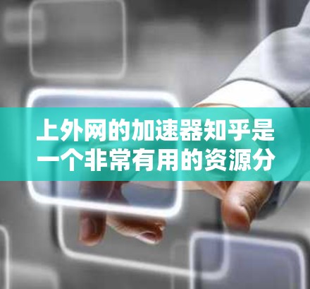上外网的加速器知乎是一个非常有用的资源分享平台，用户可以在上面获取下载资源、学习资料以及加速工具的下载链接。以下是对这个平台的详细介绍