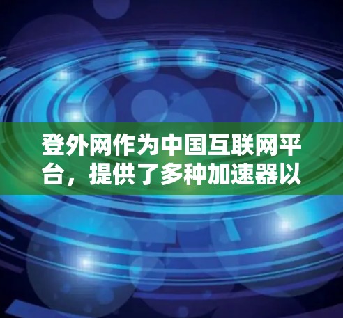 登外网作为中国互联网平台,提供了多种加速器以满足不同用户的需求。以下是登外网主要提供加速器的概述