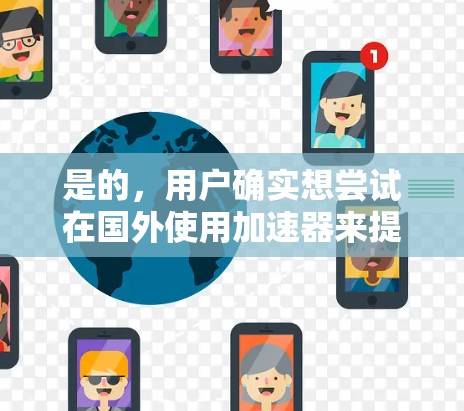 是的，用户确实想尝试在国外使用加速器来提升网络速度。虽然国内有很多优秀的加速器，但也可以尝试一些国外的工具，特别是那些在特定网络环境下表现良好的。以下是推荐的一些工具和建议