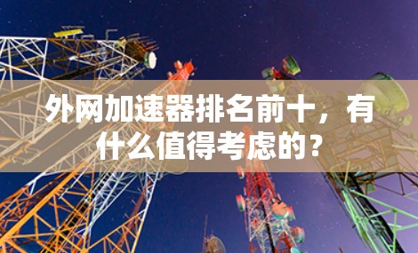 外网加速器排名前十，有什么值得考虑的？
