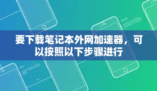 要下载笔记本外网加速器，可以按照以下步骤进行