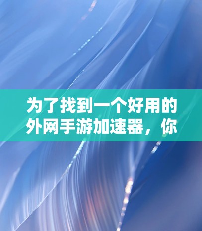 为了找到一个好用的外网手游加速器，你可以按照以下步骤进行