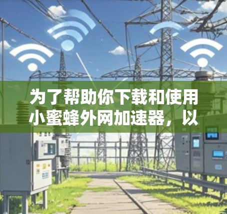 为了帮助你下载和使用小蜜蜂外网加速器，以下是一个详细的步骤指南