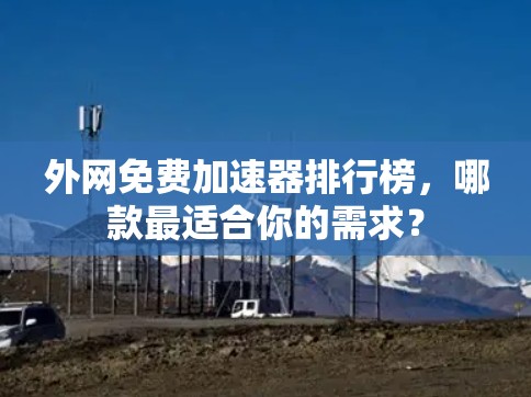 外网免费加速器排行榜，哪款最适合你的需求？