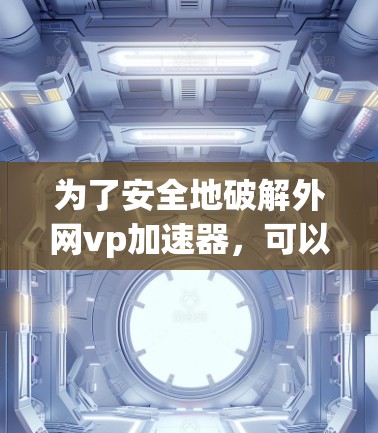 为了安全地破解外网vp加速器，可以按照以下步骤操作