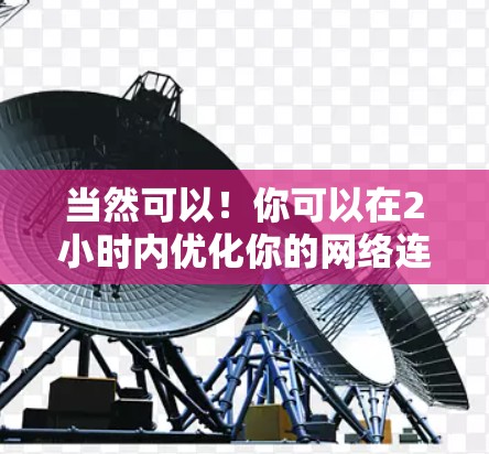 当然可以！你可以在2小时内优化你的网络连接，节省流量，提升体验。以下是一个优化网络连接的简单步骤