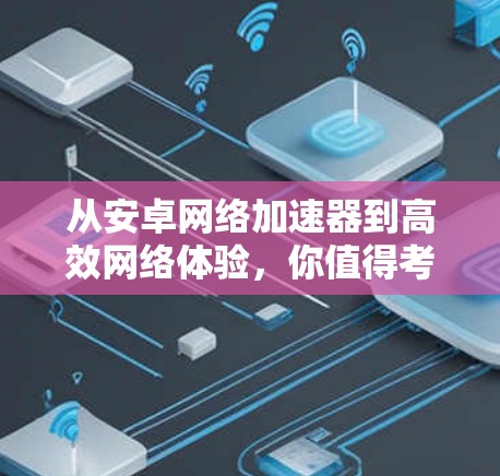 从安卓网络加速器到高效网络体验，你值得考虑的选项