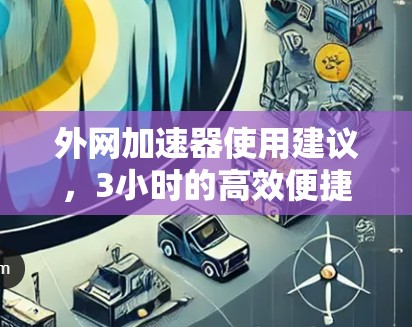 外网加速器使用建议，3小时的高效便捷