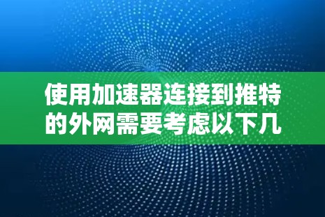 使用加速器连接到推特的外网需要考虑以下几个步骤