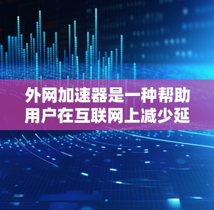 外网加速器是一种帮助用户在互联网上减少延迟和等待时间的工具。它通常通过优化网络连接、调整下载和上传设置等方式，提升下载速度和整体网络体验