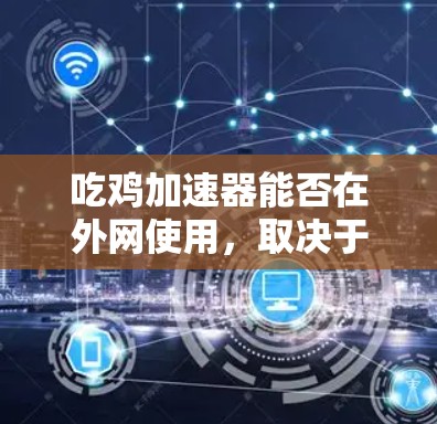 吃鸡加速器能否在外网使用，取决于多个因素，包括加速器的具体设置、网络条件以及使用的合法性。以下是详细的分析