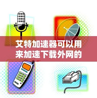 艾特加速器可以用来加速下载外网的内容，具体步骤如下