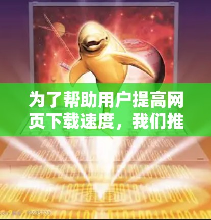 为了帮助用户提高网页下载速度,我们推荐了几款适用于不同场景的加速工具。以下是这些推荐的工具和它们的功能