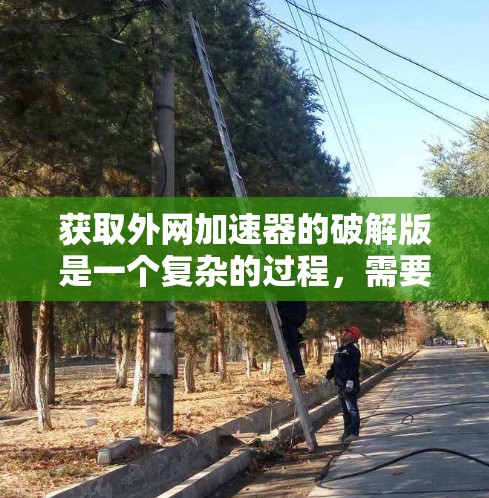 获取外网加速器的破解版是一个复杂的过程，需要考虑多个因素。以下是一个分步指南，帮助您有效地获取和使用破解版的外网加速器